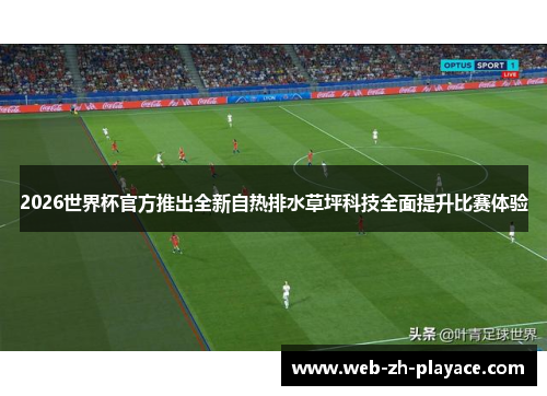 2026世界杯官方推出全新自热排水草坪科技全面提升比赛体验