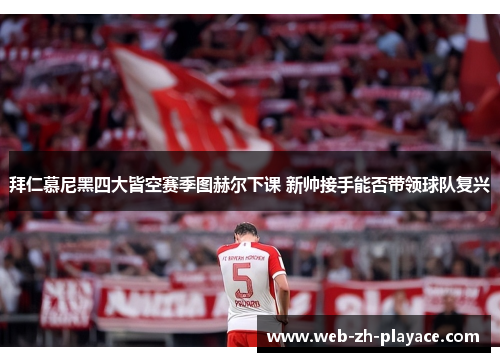 拜仁慕尼黑四大皆空赛季图赫尔下课 新帅接手能否带领球队复兴