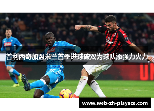 普利西奇加盟米兰首季进球破双为球队添强力火力