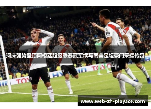 河床强势登顶阿根廷超级联赛冠军续写南美足坛豪门荣耀传奇