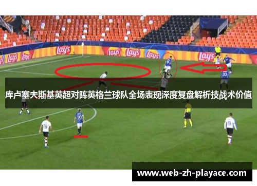 库卢塞夫斯基英超对阵英格兰球队全场表现深度复盘解析技战术价值 库卢塞夫斯基英超对阵英格兰球队全场表现深度复盘解析技战术价值